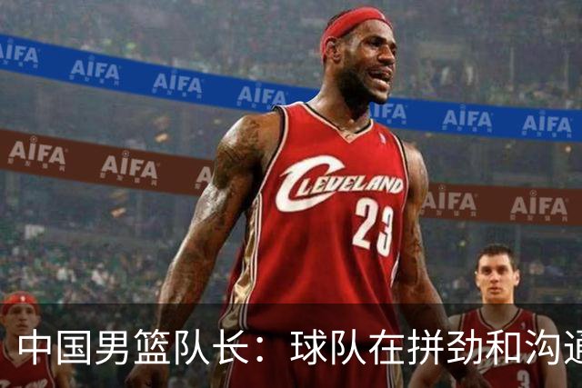 中国男篮队长：球队在拼劲和沟通上出现了问题