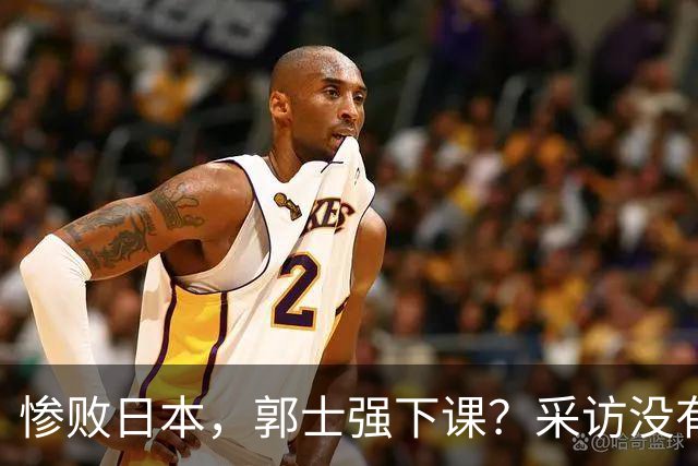 惨败日本，郭士强下课？采访没有道歉，男篮新帅3选1，杜锋热门